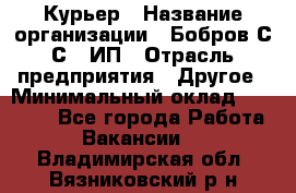 Курьер › Название организации ­ Бобров С.С., ИП › Отрасль предприятия ­ Другое › Минимальный оклад ­ 15 000 - Все города Работа » Вакансии   . Владимирская обл.,Вязниковский р-н